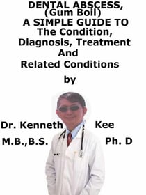 Dental Abscess, (Gum Boil)  A  Simple  Guide  To  The Condition, Diagnosis, Treatment  And  Related Conditions