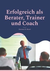 Erfolgreich als Berater, Trainer und Coach - Leitfaden für Einsteiger und Fortgeschrittene - Checklisten, Fallbeispiele, To-Do-Listen