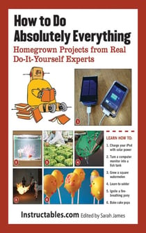 How to Do Absolutely Everything - Homegrown Projects from Real Do-It-Yourself Experts