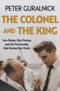 The Colonel and the King - Tom Parker, Elvis Presley and the Partnership that Rocked the World