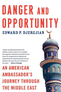 Danger and Opportunity - An American Ambassador's Journey Through the Middle East