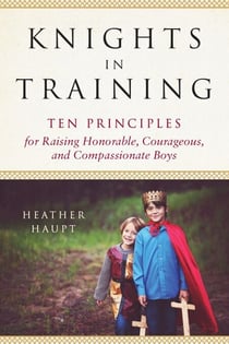 Knights in Training - Ten Principles for Raising Honorable, Courageous, and Compassionate Boys