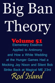Big Ban Theory: Elementary Essence Applied to Antimony and How a White Wedding at the Hunger Games  Had a Mocking Jay Nixon and Silent Bob Strike Back at Magical ME 23rd, Volume 51 - Big Ban Theory, #47