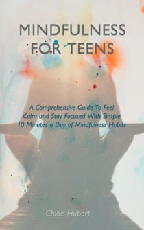 Mindfulness for teens: A Comprehensive Guide To Feel Calm And Stay Focused With Simple 10 Minutes A Day Of Mindfulness Habits - Mindfulness for teens, #1