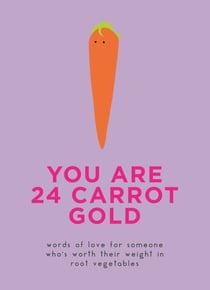 You Are 24 Carrot Gold - Words of love for someone who's worth their weight in root vegetables
