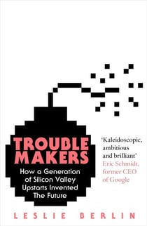 Troublemakers - How a Generation of Silicon Valley Upstarts Invented the Future