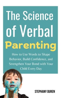 The Science of Verbal Parenting: How to Use Words to Shape Behavior, Build Confidence, and Strengthen Your Bond With Your Child Every Day