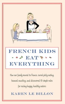 French Kids Eat Everything - How our family moved to France, cured picky eating, banned snacking and discovered 10 simple rules for raising happy, healthy eaters