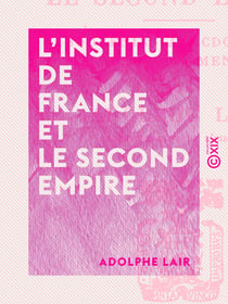 L'Institut de France et le Second Empire - Souvenirs anecdotiques d'après des documents inédits