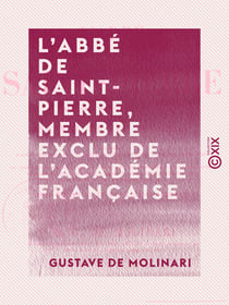 L'Abbé de Saint-Pierre, membre exclu de l'Académie française - Sa vie et ses œuvres, précédées d'une appréciation et d'un précis historique de l'idée de la paix perpétuelle