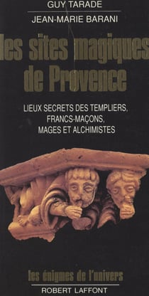 Les sites magiques de Provence - Lieux secrets des Templiers, francs-maçons, mages et alchimistes de Provence