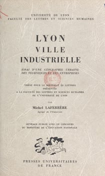 Lyon, ville industrielle. Essai d'une géographie urbaine des techniques et des entreprises - Thèse pour le Doctorat ès lettres présentée à la Faculté des lettres et sciences humaines de l'Université de Lyon