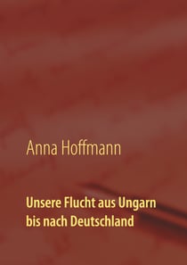 Unsere Flucht aus Ungarn bis nach Deutschland - Biographie meiner Kindheit