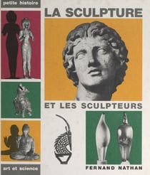 La sculpture et les sculpteurs, de la Préhistoire à nos jours et dans le monde entier - 242 reproductions