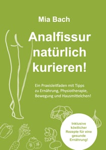 Analfissur natürlich kurieren! - Praxisleitfaden zur Behandlung von Analfissuren mit Tipps zu Ernährung, Physiotherapie, Bewegung und Hausmittelchen! Inklusive köstlicher Rezepte!
