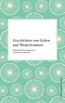 Geschichten vom Gehen und Wiederkommen - Briefe und Erinnerungen von Töchtern und Müttern