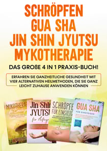 Schröpfen | Gua Sha | Jin Shin Jyutsu | Mykotherapie: Das große 4 in 1 Praxis-Buch! Erfahren Sie ganzheitliche Gesundheit mit vier alternativen Heilmethoden, die Sie ganz leicht zuhause anwenden können