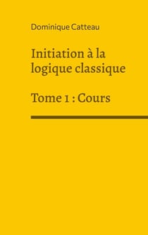 Initiation à la logique classique - Tome 1 : Cours