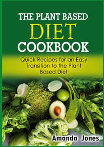 The Plant Based Diet Cookbook - Quick Recipes for an Easy Transition to the Plant Based Diet