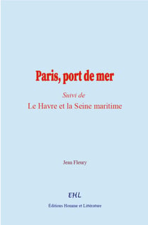 Paris, port de mer - (Suivi de) Le Havre et la Seine maritime