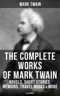 The Complete Works of Mark Twain: Novels, Short Stories, Memoirs, Travel Books & More (Illustrated) - Including Tom Sawyer & Huck Finn Books, Biography, Letters, Articles, Speeches…