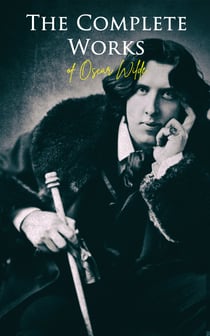 The Complete Works of Oscar Wilde - Plays, Novel, Poetry, Short Stories, Fairy Tales, Philosophical Essays, Literary Reviews, Articles, Letters & Biography