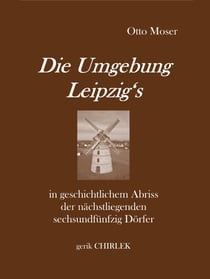 Die Umgebung Leipzig's in geschichtlichem Abriss der nächstliegenden sechsundfünfzig Dörfer