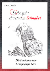 Liebe geht durch den Schnabel - Die Geschichte vom Graupapagei Theo