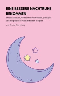 Einen bessere Nachtruhe bekommen - Stress abbauen, Gedächtnis verbessern, geistiges und körperliches Wohlbefinden steigern