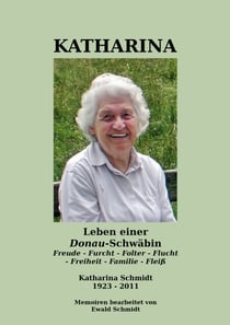 Katharina - Leben einer Donau-Schwäbin - 1923-2011 - Freude - Furcht - Folter - Flucht - Freiheit - Familie - Fleiß