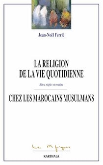 La religion de la vie quoditienne chez les Marocains musulmans - Rites, règles et routine