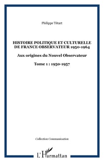 HISTOIRE POLITIQUE ET CULTURELLE DE FRANCE OBSERVATEUR 1950-1964 - Aux origines du Nouvel Observateur - Tome 1 : 1950-1957