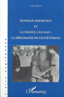 Franklin Roosevelt et la France (1939- 1945) - La diplomatie de l'entêtement