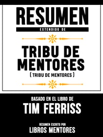 Resumen Extendido De Tribu De Mentores (Tribe Of Mentors) - Basado En El Libro De Tim Ferriss