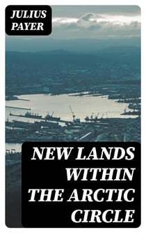 New lands within the Arctic circle - Narrative of the discoveries of the Austrian ship "Tegetthoff" in the years 1872-1874