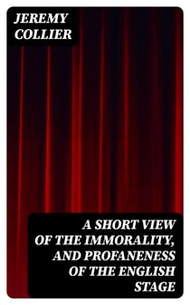 A Short View of the Immorality, and Profaneness of the English Stage - Together with the Sense of Antiquity on this Argument
