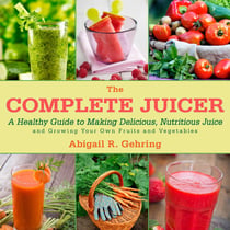 The Complete Juicer - A Healthy Guide to Making Delicious, Nutritious Juice and Growing Your Own Fruits and Vegetables