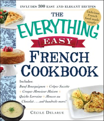 The Everything Easy French Cookbook - Includes Boeuf Bourguignon, Crepes Suzette, Croque-Monsieur Maison, Quiche Lorraine, Mousse au Chocolat...and Hundreds More!