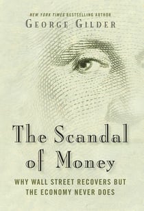 The Scandal of Money - Why Wall Street Recovers but the Economy Never Does