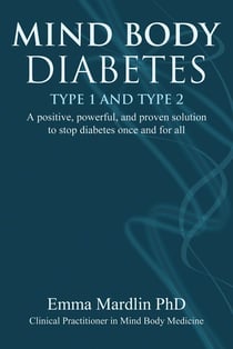 Mind Body Diabetes Type 1 and Type 2 - A positive, powerful and proven solution to stop diabetes once and for all