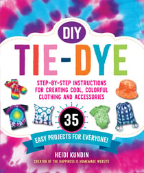 DIY Tie-Dye - Step-by-Step Instructions for Creating Cool, Colorful Clothing and Accessories—35 Easy Projects for Everyone!