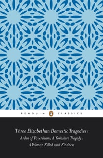 Three Elizabethan Domestic Tragedies - Arden of Faversham; a Yorkshire Tragedy; a Woman Killed with Kindness