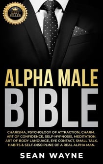 Alpha Male Bible: Charisma, Psychology of Attraction, Charm. Art of Confidence, Self-Hypnosis, Meditation. Art of Body Language, Eye Contact, Small Talk. Habits &amp; Self-Discipline of a Real Alpha Man. - Alpha Male, #1
