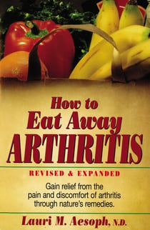 How to Eat Away Arthritis - Gain Relief from the Pain and Discomfort of Arthritis Through Nature's Remedies