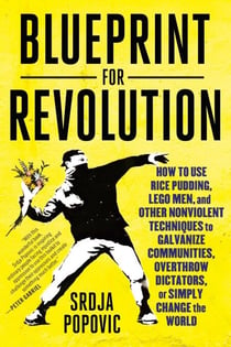 Blueprint for Revolution - How to Use Rice Pudding, Lego Men, and Other Nonviolent Techniques to Galvanize Communities, Overthrow Dictators, or Simply Change the World