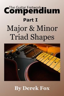 The Guitar Fretwork Compendium Part I - Major & Minor Triad Shapes - The Guitar Fretwork Compendium, #1