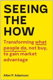 Seeing the How - Transforming What People Do, Not Buy, To Gain Market Advantage