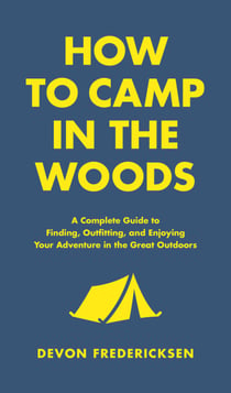 How to Camp in the Woods - A Complete Guide to Finding, Outfitting, and Enjoying Your Adventure in the Great Outdoors