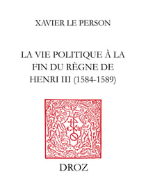 «Practiques» et «practiqueurs» - la vie politique à la fin du règne de Henri III (1584-1589)