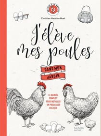 J'élève mes poules dans mon jardin - Le manuel complet pour installer un poulailler chez soi